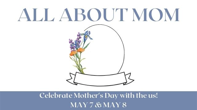 "All About Mom - Celebrate Mother's Day with us! May 7 & May 7"