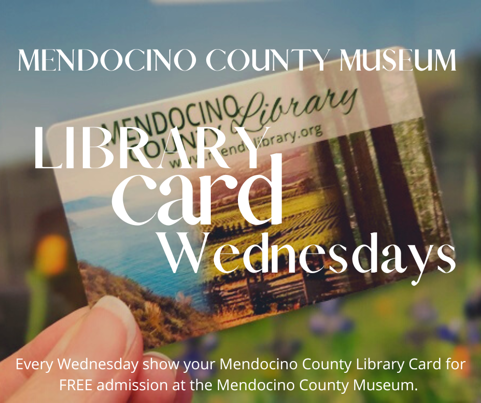 "Mendocino County Museum Library Card Wednesday - Every Wednesday show your Mendocino County Library Card for FREE admission at the Mendocino County Museum. "